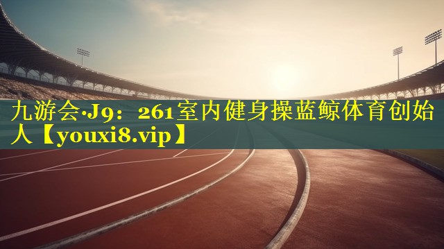九游会·J9：261室内健身操蓝鲸体育创始人