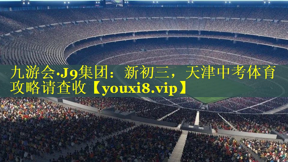 九游会·J9集团：新初三，天津中考体育攻略请查收