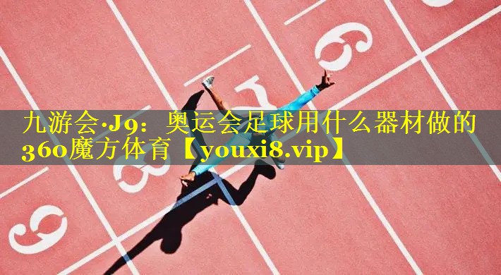 九游会·J9：奥运会足球用什么器材做的360魔方体育
