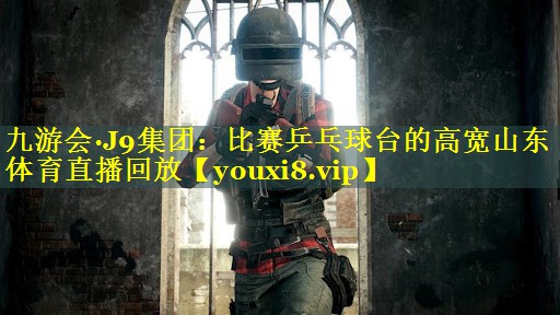 九游会·J9集团：比赛乒乓球台的高宽山东体育直播回放