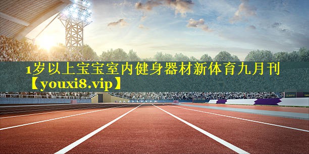 1岁以上宝宝室内健身器材新体育九月刊