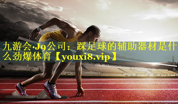 九游会·J9公司：踩足球的辅助器材是什么劲爆体育