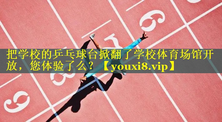 把学校的乒乓球台掀翻了学校体育场馆开放，您体验了么？