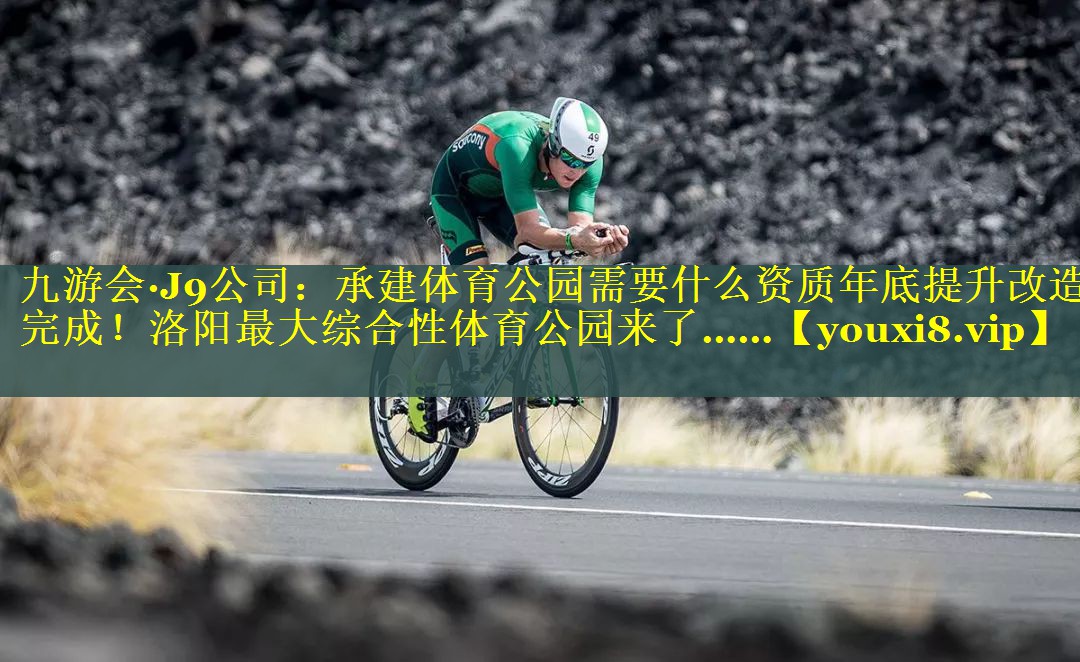 九游会·J9公司：承建体育公园需要什么资质年底提升改造完成！洛阳最大综合性体育公园来了……