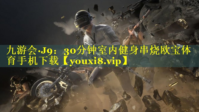 九游会·J9：30分钟室内健身串烧欧宝体育手机下载