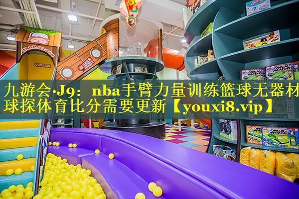 九游会·J9：nba手臂力量训练篮球无器材球探体育比分需要更新