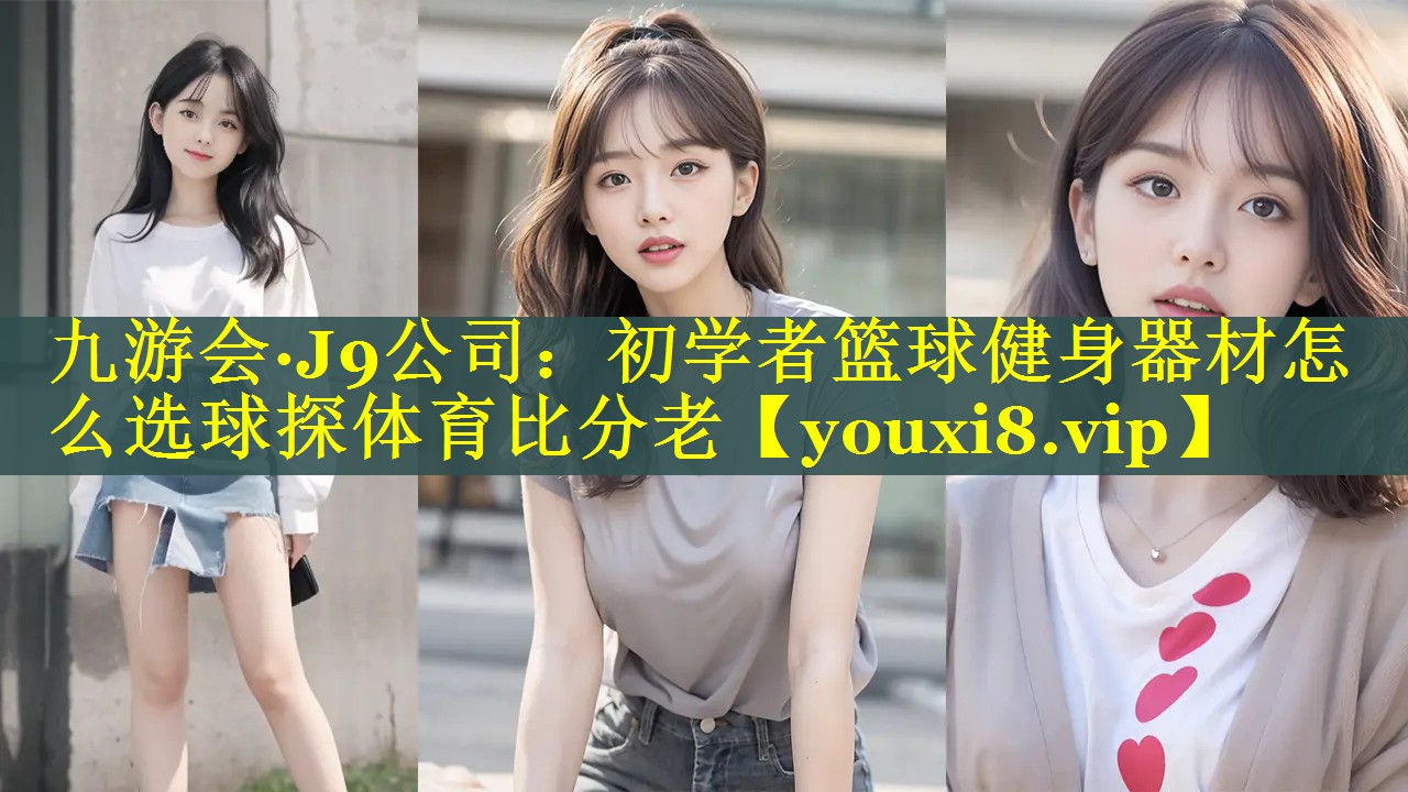 九游会·J9公司：初学者篮球健身器材怎么选球探体育比分老