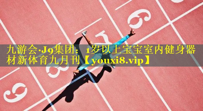 九游会·J9集团：1岁以上宝宝室内健身器材新体育九月刊