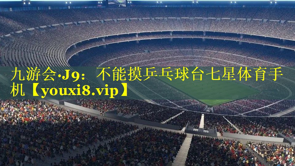 九游会·J9：不能摸乒乓球台七星体育手机