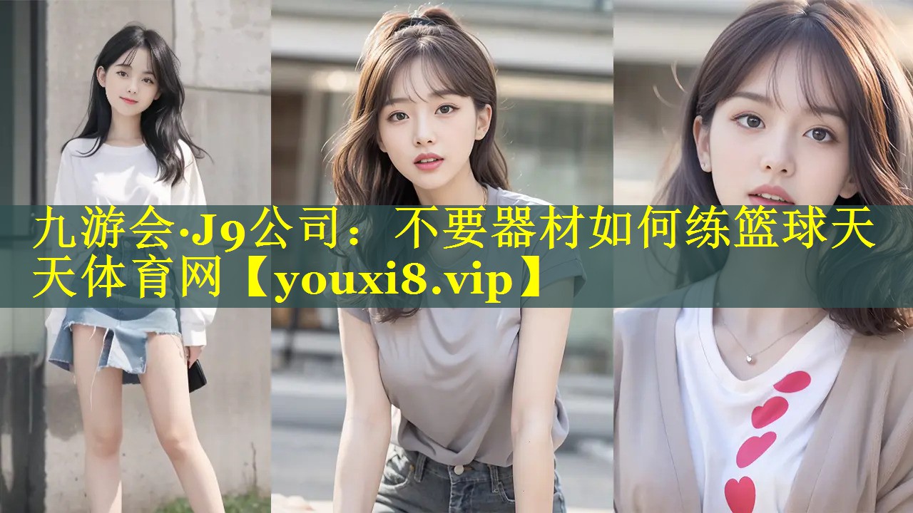 九游会·J9公司：不要器材如何练篮球天天体育网