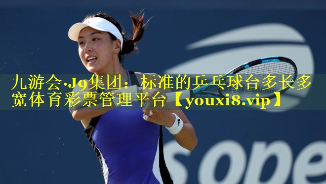 九游会·J9集团：标准的乒乓球台多长多宽体育彩票管理平台