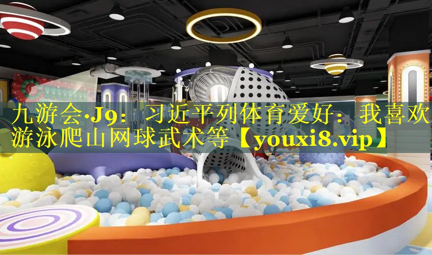 九游会·J9：习近平列体育爱好：我喜欢游泳爬山网球武术等