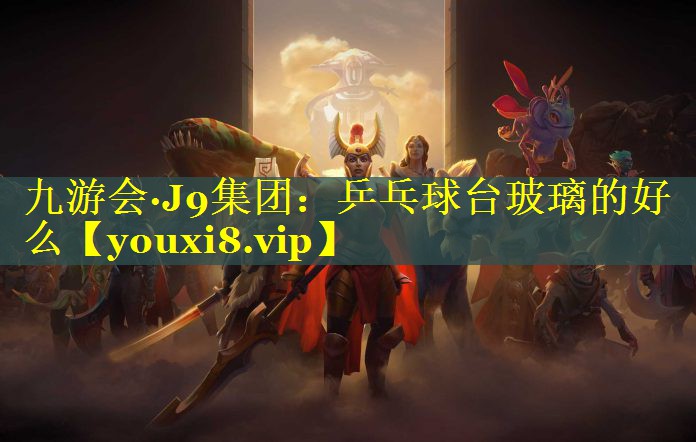 九游会·J9集团：乒乓球台玻璃的好么