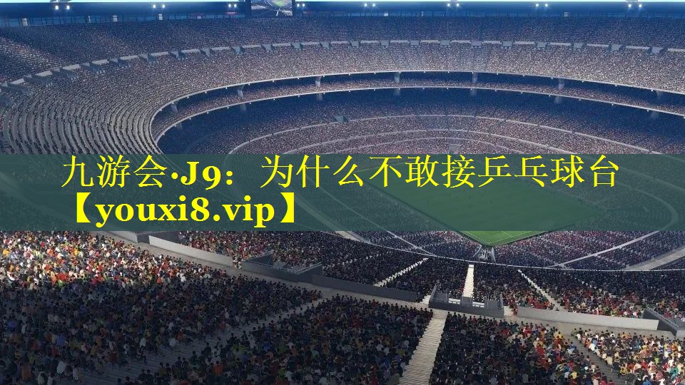 九游会·J9：为什么不敢接乒乓球台