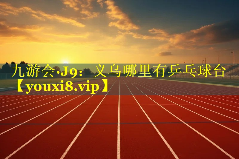 九游会·J9：义乌哪里有乒乓球台