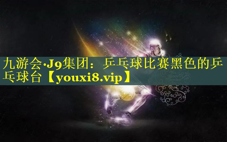 九游会·J9集团：乒乓球比赛黑色的乒乓球台