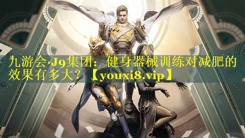 九游会·J9集团：健身器械训练对减肥的效果有多大？