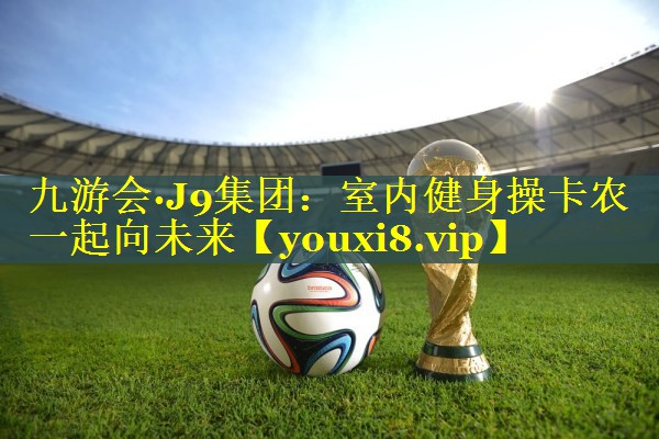 九游会·J9集团：室内健身操卡农一起向未来