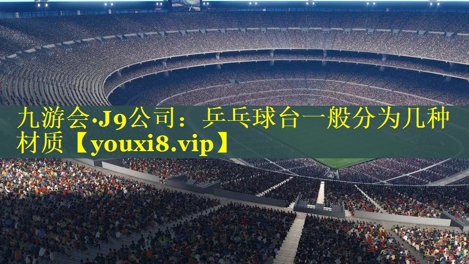 九游会·J9公司：乒乓球台一般分为几种材质