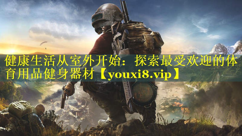 健康生活从室外开始：探索最受欢迎的体育用品健身器材
