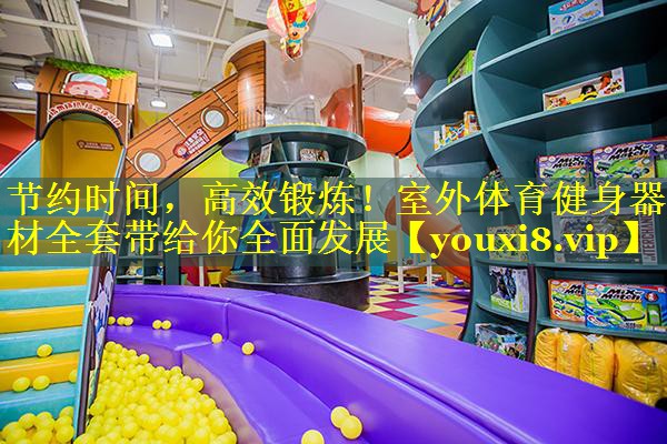 节约时间，高效锻炼！室外体育健身器材全套带给你全面发展
