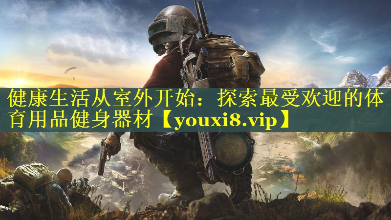 健康生活从室外开始：探索最受欢迎的体育用品健身器材