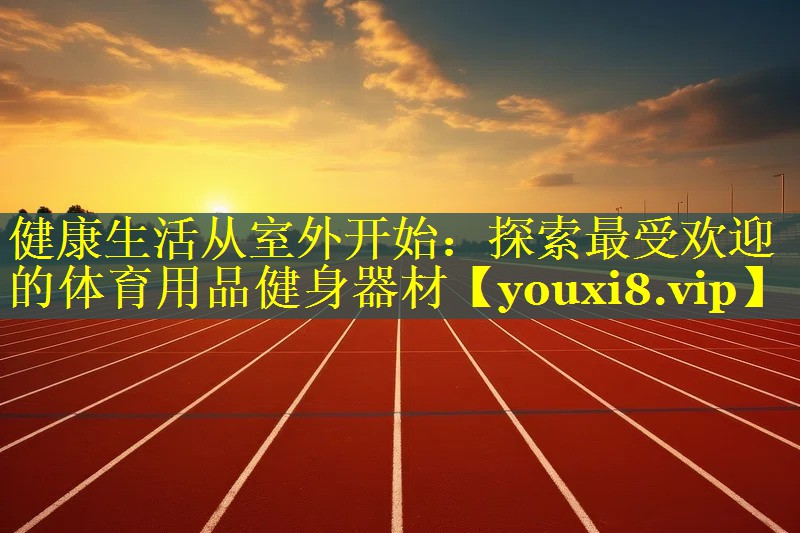 健康生活从室外开始：探索最受欢迎的体育用品健身器材